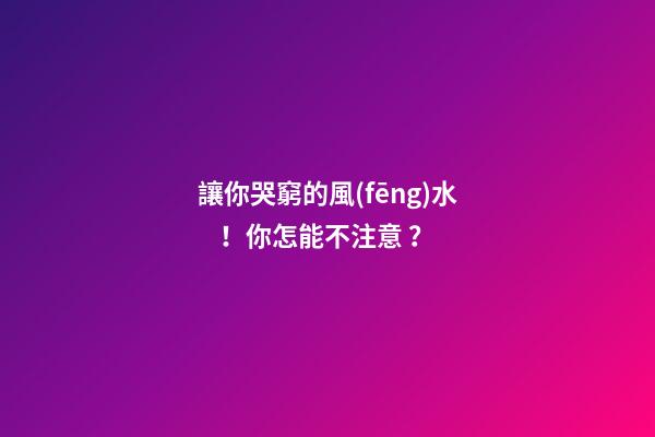 讓你哭窮的風(fēng)水！你怎能不注意？
